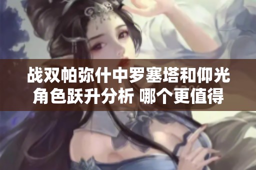 战双帕弥什中罗塞塔和仰光角色跃升分析 哪个更值得玩家投入资源与培养