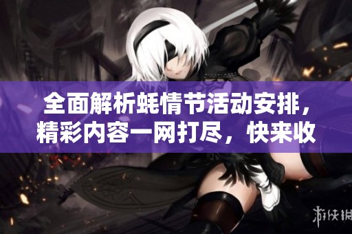 全面解析蚝情节活动安排，精彩内容一网打尽，快来收藏学习吧！