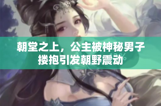 朝堂之上，公主被神秘男子搂抱引发朝野震动