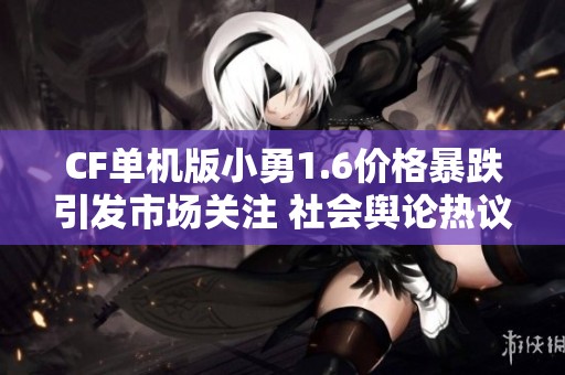 CF单机版小勇1.6价格暴跌引发市场关注 社会舆论热议背后原因与影响分析