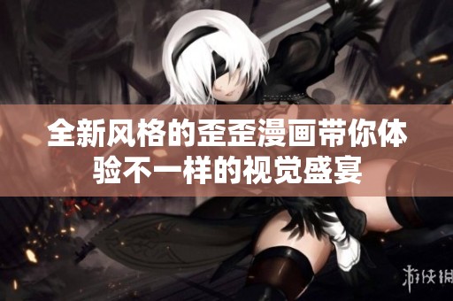 全新风格的歪歪漫画带你体验不一样的视觉盛宴