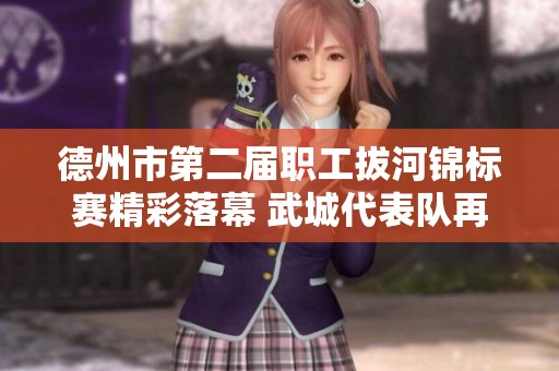 德州市第二届职工拔河锦标赛精彩落幕 武城代表队再创佳绩展现团队力量