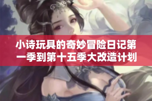 小诗玩具的奇妙冒险日记第一季到第十五季大改造计划