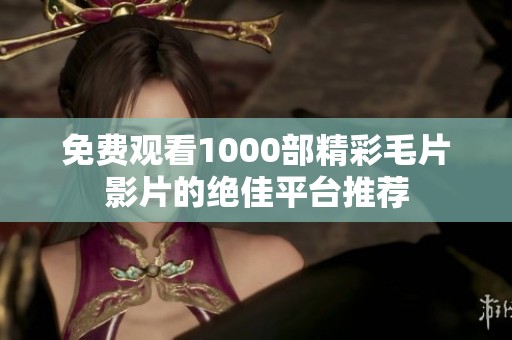免费观看1000部精彩毛片影片的绝佳平台推荐