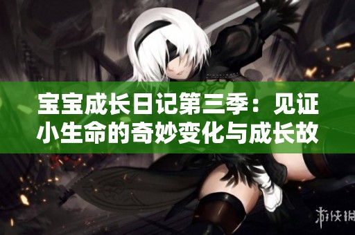 宝宝成长日记第三季：见证小生命的奇妙变化与成长故事