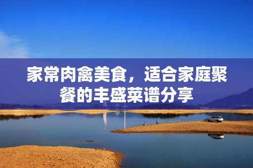 家常肉禽美食，适合家庭聚餐的丰盛菜谱分享
