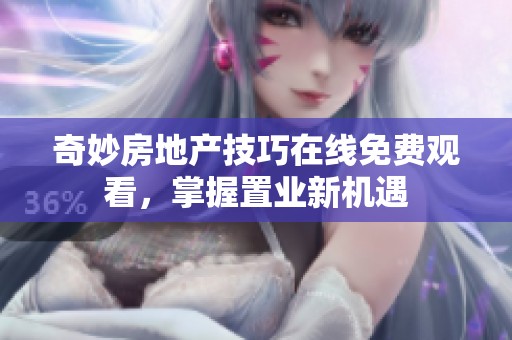 奇妙房地产技巧在线免费观看，掌握置业新机遇