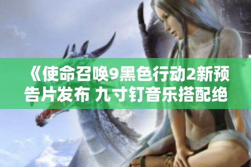 《使命召唤9黑色行动2新预告片发布 九寸钉音乐搭配绝密影像引发热议》