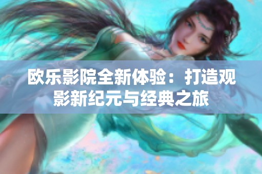 欧乐影院全新体验：打造观影新纪元与经典之旅
