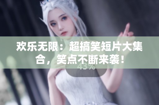 欢乐无限：超搞笑短片大集合，笑点不断来袭！