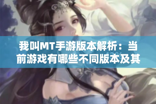 我叫MT手游版本解析：当前游戏有哪些不同版本及其特点详解