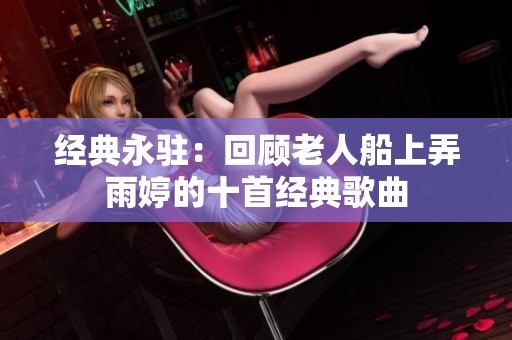 经典永驻：回顾老人船上弄雨婷的十首经典歌曲