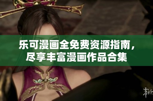 乐可漫画全免费资源指南，尽享丰富漫画作品合集