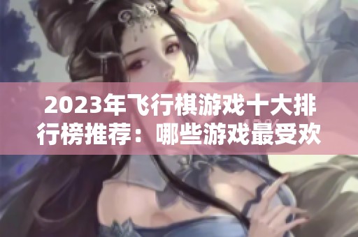 2023年飞行棋游戏十大排行榜推荐：哪些游戏最受欢迎且好玩呢