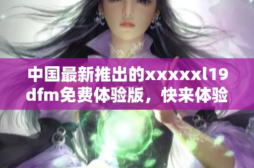 中国最新推出的xxxxxl19dfm免费体验版，快来体验吧