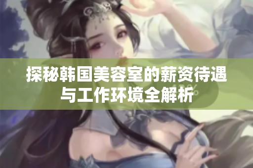 探秘韩国美容室的薪资待遇与工作环境全解析