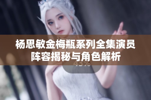 杨思敏金梅瓶系列全集演员阵容揭秘与角色解析