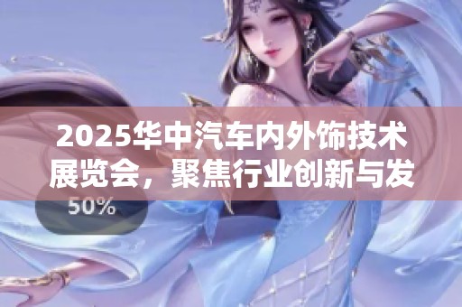 2025华中汽车内外饰技术展览会，聚焦行业创新与发展趋势的盛会