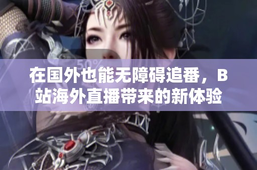 在国外也能无障碍追番，B站海外直播带来的新体验