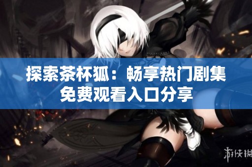 探索茶杯狐：畅享热门剧集免费观看入口分享