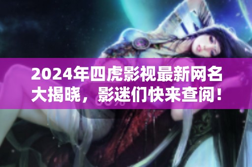 2024年四虎影视最新网名大揭晓，影迷们快来查阅！