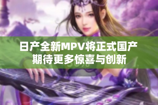 日产全新MPV将正式国产 期待更多惊喜与创新