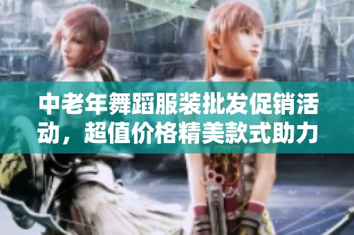 中老年舞蹈服装批发促销活动，超值价格精美款式助力舞动青春