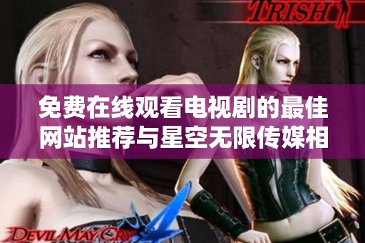 免费在线观看电视剧的最佳网站推荐与星空无限传媒相关信息