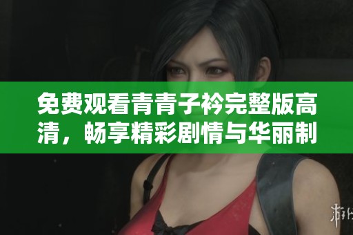 免费观看青青子衿完整版高清，畅享精彩剧情与华丽制作