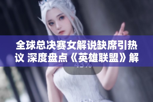 全球总决赛女解说缺席引热议 深度盘点《英雄联盟》解说界的现状与未来