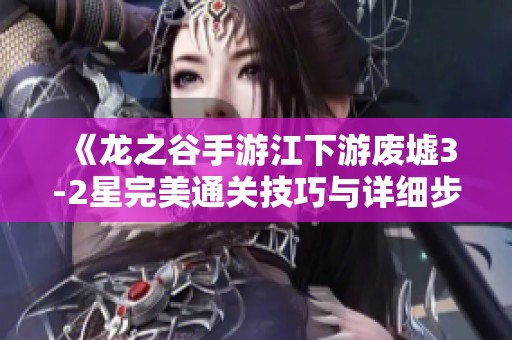 《龙之谷手游江下游废墟3-2星完美通关技巧与详细步骤解析》