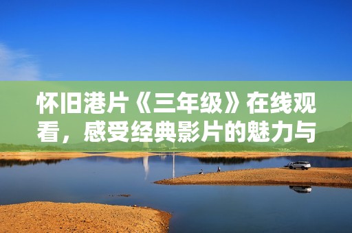 怀旧港片《三年级》在线观看，感受经典影片的魅力与情怀