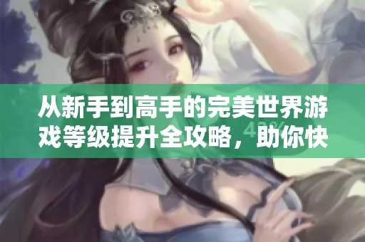 从新手到高手的完美世界游戏等级提升全攻略，助你快速实现游戏进阶之路