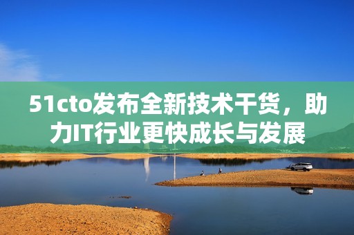 51cto发布全新技术干货，助力IT行业更快成长与发展