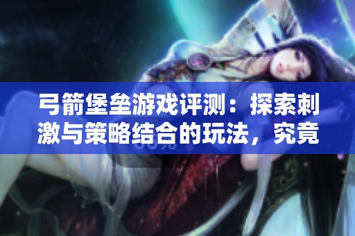弓箭堡垒游戏评测：探索刺激与策略结合的玩法，究竟值不值得尝试呢