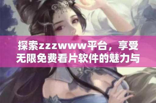 探索zzzwww平台，享受无限免费看片软件的魅力与乐趣