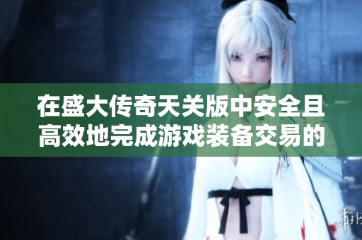 在盛大传奇天关版中安全且高效地完成游戏装备交易的实用指南