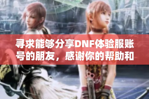 寻求能够分享DNF体验服账号的朋友，感谢你的帮助和支持！