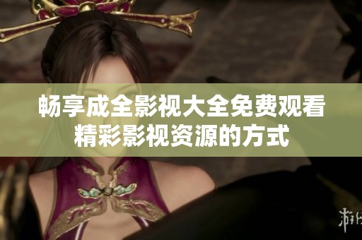 畅享成全影视大全免费观看精彩影视资源的方式
