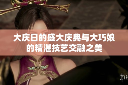 大庆日的盛大庆典与大巧娘的精湛技艺交融之美