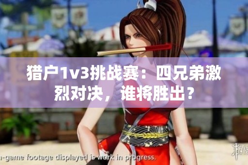 猎户1v3挑战赛：四兄弟激烈对决，谁将胜出？