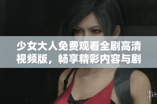 少女大人免费观看全剧高清视频版，畅享精彩内容与剧情发展