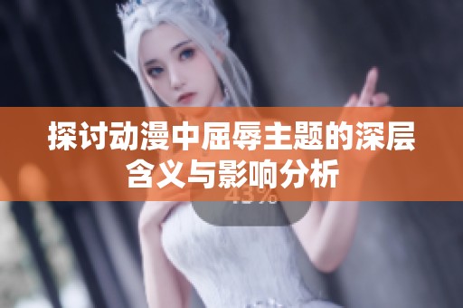 探讨动漫中屈辱主题的深层含义与影响分析