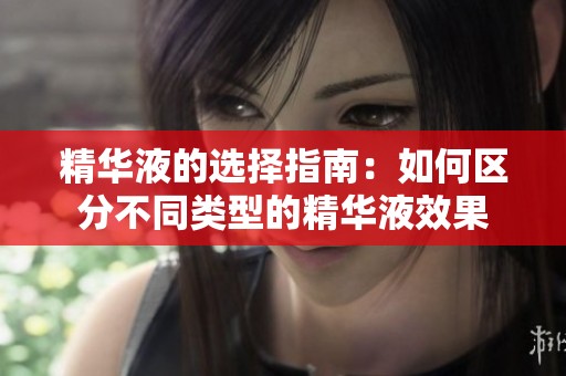 精华液的选择指南：如何区分不同类型的精华液效果