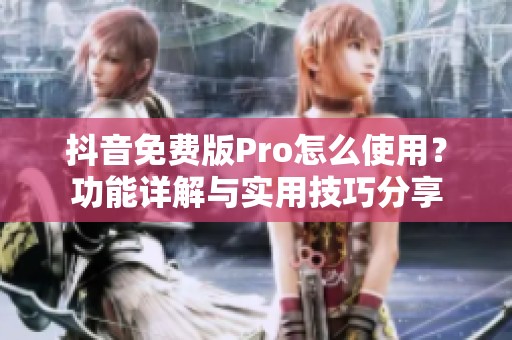 抖音免费版Pro怎么使用？功能详解与实用技巧分享