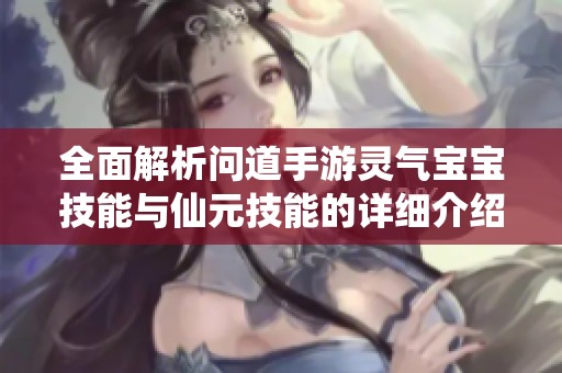全面解析问道手游灵气宝宝技能与仙元技能的详细介绍与应用技巧