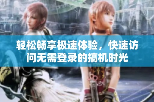 轻松畅享极速体验，快速访问无需登录的搞机时光