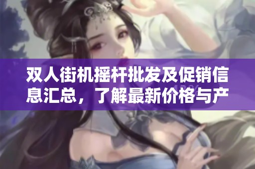 双人街机摇杆批发及促销信息汇总，了解最新价格与产地货源选择指南