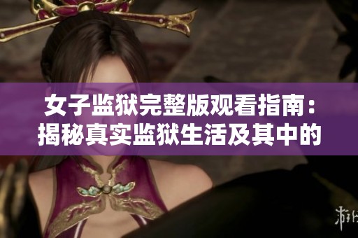 女子监狱完整版观看指南：揭秘真实监狱生活及其中的故事