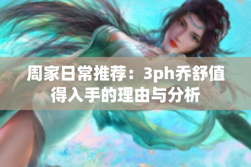 周家日常推荐：3ph乔舒值得入手的理由与分析